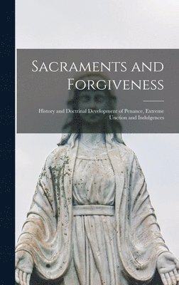 Sacraments and Forgiveness: History and Doctrinal Development of Penance, Extreme Unction and Indulgences 1