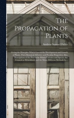 Andrew Samuel 1828-1896 Fuller, Andrew Samuel Fuller - Propagation of Plants; Giving the Principles Which Govern the Development and Growth of Plants, Their Botanical Affinities and Peculiar Properties; Also, Descriptions of the Process by Which Varieties and Species Are Crossed or Hybridized, and The..., Inbunden