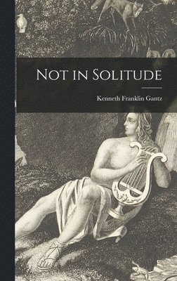 Kenneth Franklin 1905- Gantz, Kenneth Franklin Gantz - Not in Solitude, Inbunden