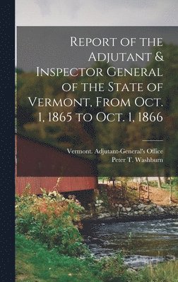 Report of the Adjutant & Inspector General of the State of Vermont, From Oct. 1, 1865 to Oct. 1, 1866 1