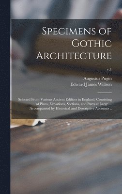 Specimens of Gothic Architecture; Selected From Various Ancient Edifices in England 1