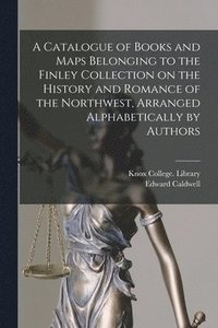 bokomslag A Catalogue of Books and Maps Belonging to the Finley Collection on the History and Romance of the Northwest, Arranged Alphabetically by Authors