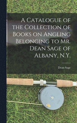 A Catalogue of the Collection of Books on Angling Belonging to Mr. Dean Sage of Albany, N.Y. [microform] 1
