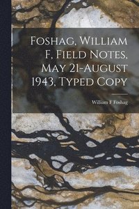 bokomslag Foshag, William F, Field Notes, May 21-August 1943, Typed Copy