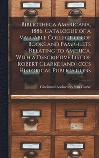 bokomslag Bibliotheca Americana, 1886. Catalogue of a Valuable Collection of Books and Pamphlets Relating to America. With a Descriptive List of Robert Clarke [and] Co.'s Historical Publications