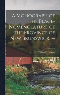 bokomslag A Monograph of the Place-nomenclature of the Province of New Brunswick. --