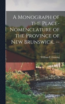 A Monograph of the Place-nomenclature of the Province of New Brunswick. -- 1