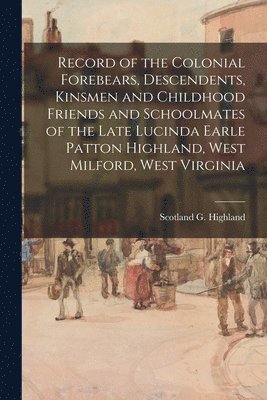 Record of the Colonial Forebears, Descendents, Kinsmen and Childhood Friends and Schoolmates of the Late Lucinda Earle Patton Highland, West Milford, 1