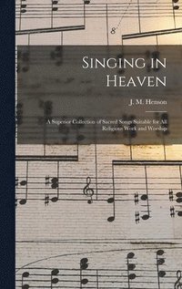 bokomslag Singing in Heaven: a Superior Collection of Sacred Songs Suitable for All Religious Work and Worship