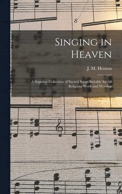 Singing in Heaven: a Superior Collection of Sacred Songs Suitable for All Religious Work and Worship 1