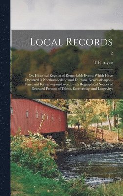 T Fordyce - Local Records; or, Historical Register of Remarkable Events Which Have Occurred in Northumberland and Durham, Newcastle-upon-Tyne, and Berwick-upon-Tweed, With Biographical Notices of Deceased Persons of Talent, Eccentricity, and Longevity;; 2, Inbunden