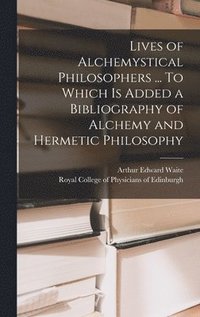 bokomslag Lives of Alchemystical Philosophers ... To Which is Added a Bibliography of Alchemy and Hermetic Philosophy