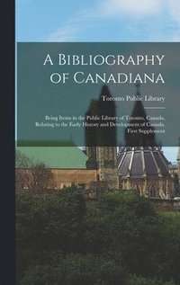bokomslag A Bibliography of Canadiana: Being Items in the Public Library of Toronto, Canada, Relating to the Early History and Development of Canada. First S