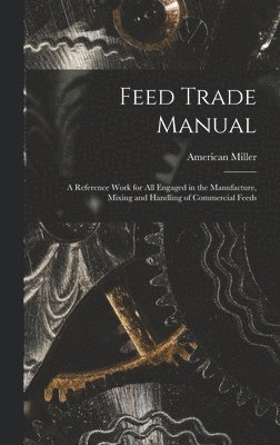 Feed Trade Manual; a Reference Work for All Engaged in the Manufacture, Mixing and Handling of Commercial Feeds 1