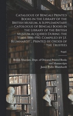 James Fuller Blumhardt - Catalogue of Bengali Printed Books in the Library of the British Museum. A Supplementary Catologue of Bengali Books in the Library of the British Museum Acquired During the Years 1886-1910. Compiled by J.F. Blumhardt ... Printed by Order of the Trustees; S, Inbunden