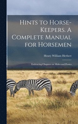 Hints to Horse-keepers. A Complete Manual for Horsemen; Embracing Chapters on Mules and Ponies 1