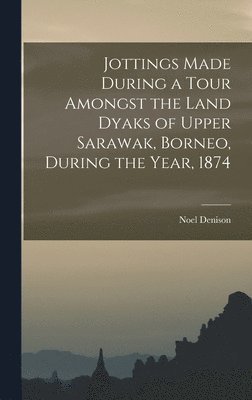 Jottings Made During a Tour Amongst the Land Dyaks of Upper Sarawak, Borneo, During the Year, 1874
