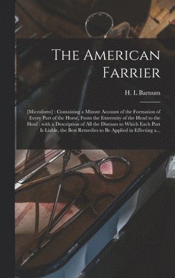 The American Farrier: [microform]: Containing a Minute Account of the Formation of Every Part of the Horse, From the Extremity of the Head t