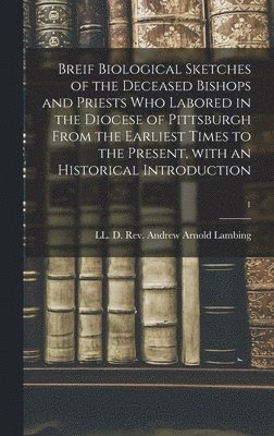 Breif Biological Sketches of the Deceased Bishops and Priests Who Labored in the Diocese of Pittsburgh From the Earliest Times to the Present, With an Historical Introduction; 1, Inbunden