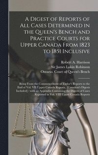 bokomslag A Digest of Reports of All Cases Determined in the Queen's Bench and Practice Courts for Upper Canada From 1823 to 1851 Inclusive [microform]