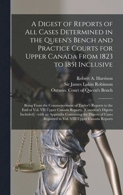A Digest of Reports of All Cases Determined in the Queen's Bench and Practice Courts for Upper Canada From 1823 to 1851 Inclusive [microform] 1