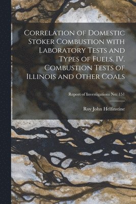 Correlation of Domestic Stoker Combustion With Laboratory Tests and Types of Fuels. IV. Combustion Tests of Illinois and Other Coals; Report of Invest