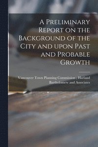 bokomslag A Preliminary Report on the Background of the City and Upon Past and Probable Growth