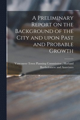 A Preliminary Report on the Background of the City and Upon Past and Probable Growth 1