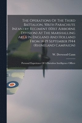 The Operations Of The Third Battalion, 506th Parachute Infantry Regiment (101st Airborne Division) At The Marshalling Area In England And Holland From, Häftad