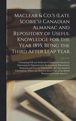 Maclear & Co.'s (late Scobie's) Canadian Almanac and Repository of Useful Knowledge for the Year 1855, Being the Third After Leap Year [microform] 1