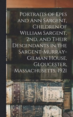 bokomslag Portraits of Epes and Ann Sargent, Children of William Sargent, 2nd, and Their Descendants in the Sargent-Murray-Gilman House, Gloucester, Massachusetts, 1921