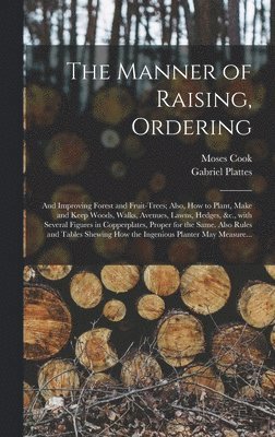 The Manner of Raising, Ordering; and Improving Forest and Fruit-trees; Also, How to Plant, Make and Keep Woods, Walks, Avenues, Lawns, Hedges, &c., With Several Figures in Copperplates, Proper for 1