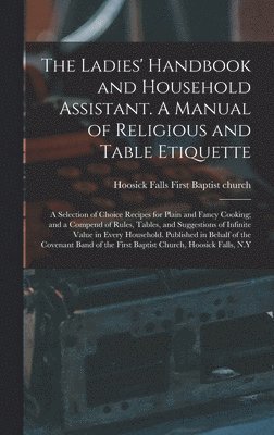 bokomslag The Ladies' Handbook and Household Assistant. A Manual of Religious and Table Etiquette; a Selection of Choice Recipes for Plain and Fancy Cooking; and a Compend of Rules, Tables, and Suggestions of