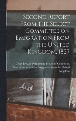 Great Britain Parliament House of C - Second Report From the Select Committee on Emigration From the United Kingdom, 1827 [microform], Inbunden