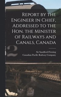 bokomslag Report by the Engineer in Chief, Addressed to the Hon. the Minister of Railways and Canals, Canada [microform]