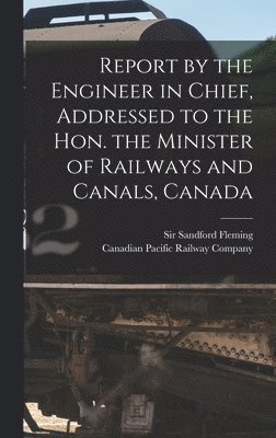 Report by the Engineer in Chief, Addressed to the Hon. the Minister of Railways and Canals, Canada [microform] 1