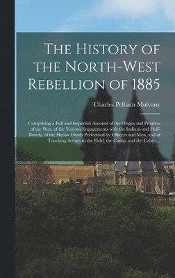 bokomslag The History of the North-West Rebellion of 1885 [microform]