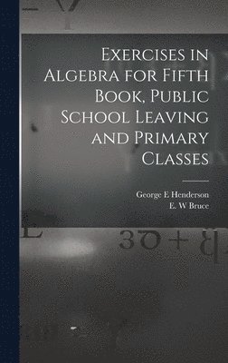 Exercises in Algebra for Fifth Book, Public School Leaving and Primary Classes [microform] 1