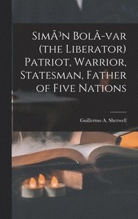 bokomslag SimÃ3n BolÃ-var (the Liberator) Patriot, Warrior, Statesman, Father of Five Nations
