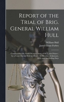 bokomslag Report of the Trial of Brig. General William Hull; Commanding the North-western Army of the United States [microform]