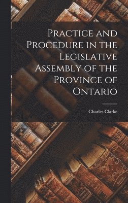 Practice and Procedure in the Legislative Assembly of the Province of Ontario [microform] 1