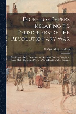 bokomslag Digest of Papers Relating to Pensioners of the Revolutionary War; Washington, D.C.: Crampton and Scranton Families (complete), Beers, Hicks, Ogden, an