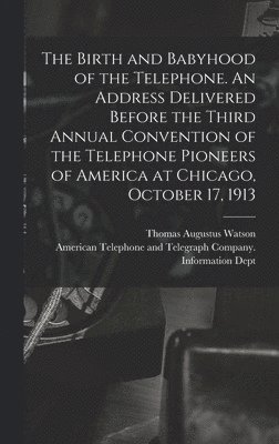 The Birth and Babyhood of the Telephone. An Address Delivered Before the Third Annual Convention of the Telephone Pioneers of America at Chicago, Octo 1