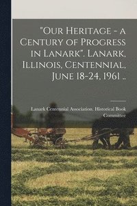 bokomslag 'Our Heritage - a Century of Progress in Lanark'. Lanark, Illinois, Centennial, June 18-24, 1961 ..