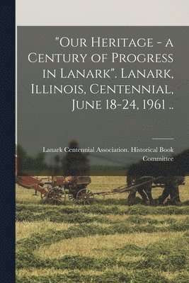 'Our Heritage - a Century of Progress in Lanark'. Lanark, Illinois, Centennial, June 18-24, 1961 .. 1