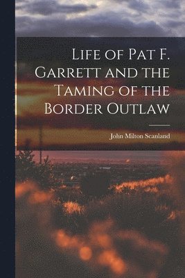 Life of Pat F. Garrett and the Taming of the Border Outlaw 1