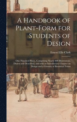 A Handbook of Plant-form for Students of Design; One Hundred Plates, Comprising Nearly 800 Illustrations, Drawn and Described, and With an Introductory Chapter on Design and a Glossary of Botanical 1