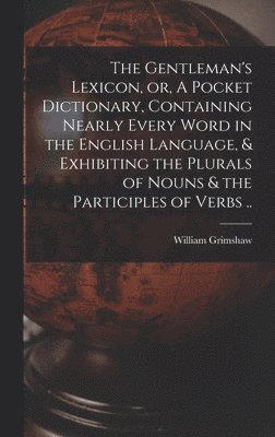 bokomslag The Gentleman's Lexicon, or, A Pocket Dictionary, Containing Nearly Every Word in the English Language, & Exhibiting the Plurals of Nouns & the Participles of Verbs ..