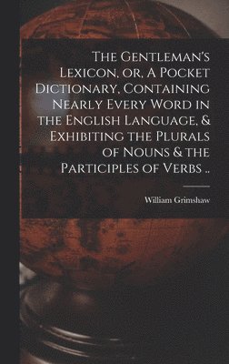The Gentleman's Lexicon, or, A Pocket Dictionary, Containing Nearly Every Word in the English Language, & Exhibiting the Plurals of Nouns & the Participles of Verbs .. 1