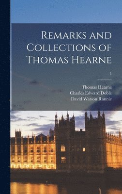 Remarks and Collections of Thomas Hearne; 1 1